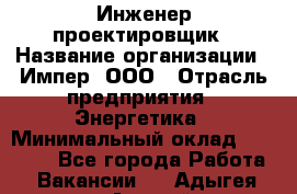 Инженер-проектировщик › Название организации ­ Импер, ООО › Отрасль предприятия ­ Энергетика › Минимальный оклад ­ 30 000 - Все города Работа » Вакансии   . Адыгея респ.,Адыгейск г.